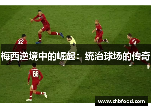 梅西逆境中的崛起：统治球场的传奇